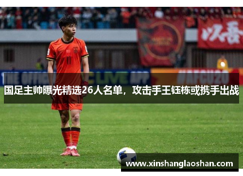 国足主帅曝光精选26人名单，攻击手王钰栋或携手出战