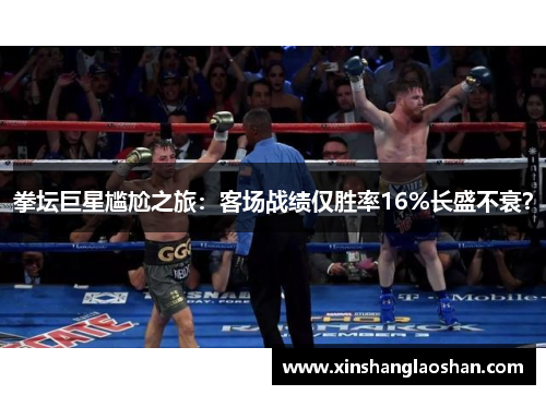 拳坛巨星尴尬之旅：客场战绩仅胜率16%长盛不衰？